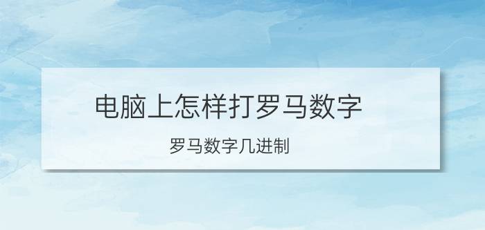 电脑上怎样打罗马数字 罗马数字几进制？